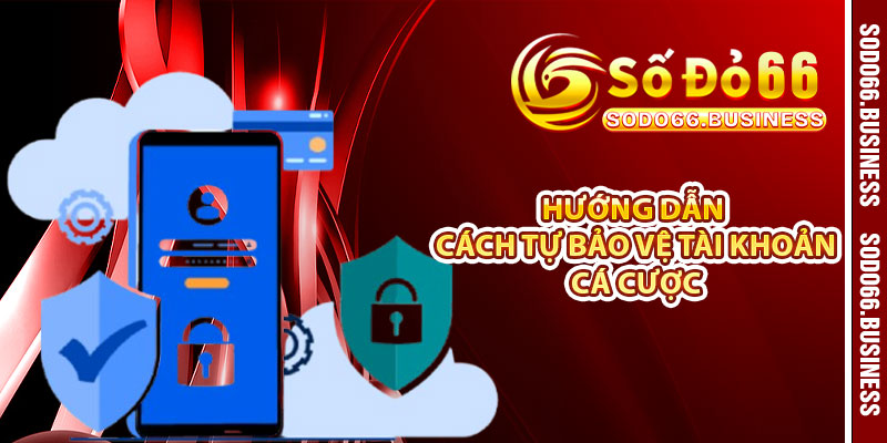Hướng dẫn cách tự bảo vệ tài khoản cá cược 